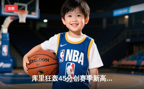 库里狂轰45分创赛季新高，勇士加时险胜凯尔特人延续主场不败神话