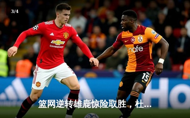 篮网逆转雄鹿惊险取胜，杜兰特狂砍42分率队豪取七连胜 - 3