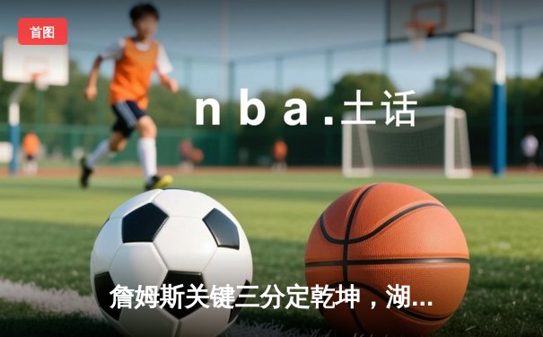 詹姆斯关键三分定乾坤，湖人加时险胜勇士迎三连胜