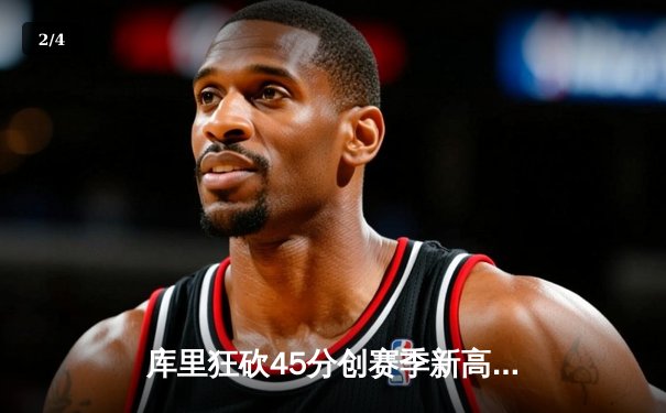 库里狂砍45分创赛季新高，勇士加时险胜凯尔特人延续主场不败 - 2