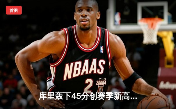 库里轰下45分创赛季新高，勇士加时险胜凯尔特人迎六连胜
